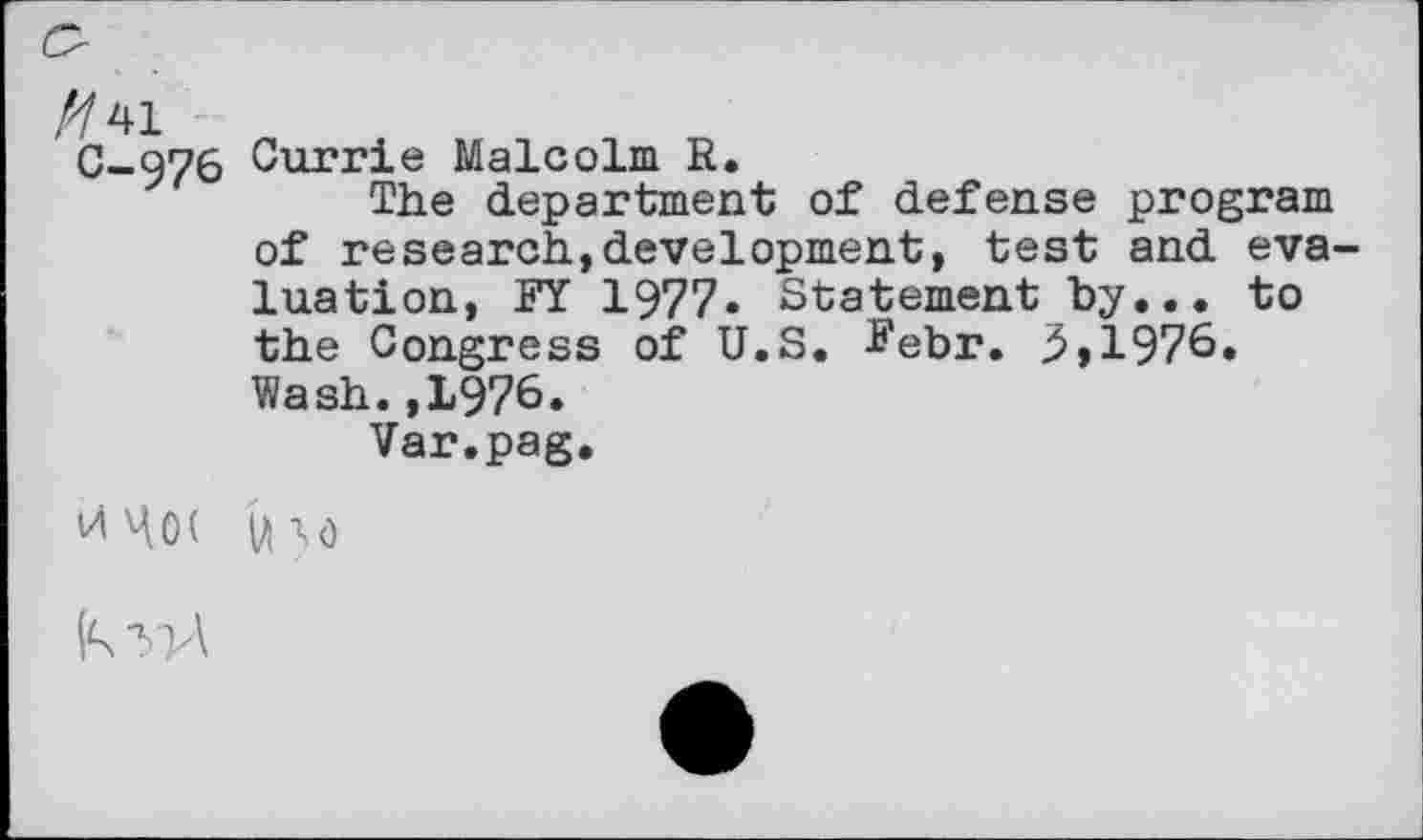 ﻿C-Q76 Currie Malcolm R.
The department of defense program of research,development, test and evaluation, FY 1977. Statement by... to the Congress of U.S. Febr. 3,1976. Wash.,1976.
Var.pag.

